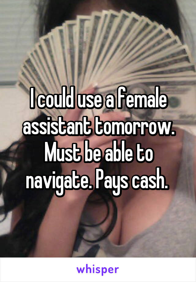 I could use a female assistant tomorrow. Must be able to navigate. Pays cash. 