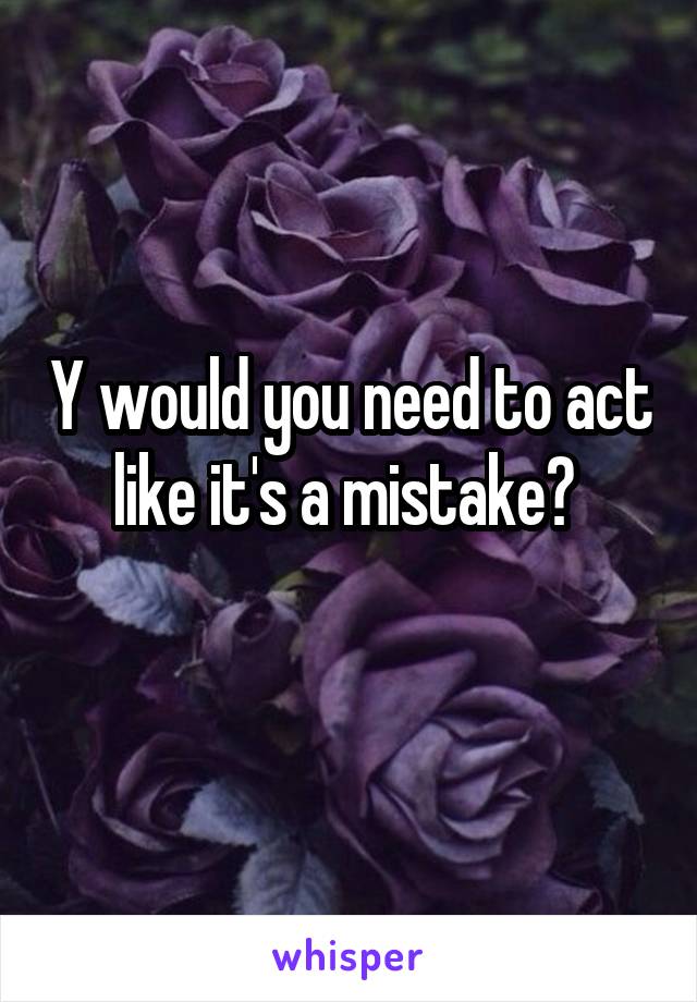 Y would you need to act like it's a mistake? 
