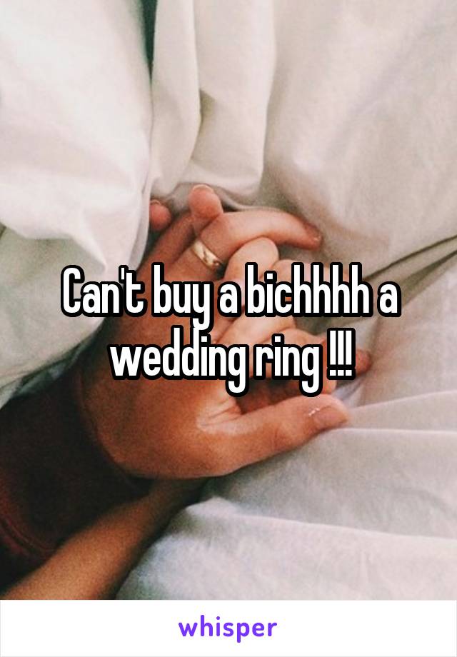 Can't buy a bichhhh a wedding ring !!!