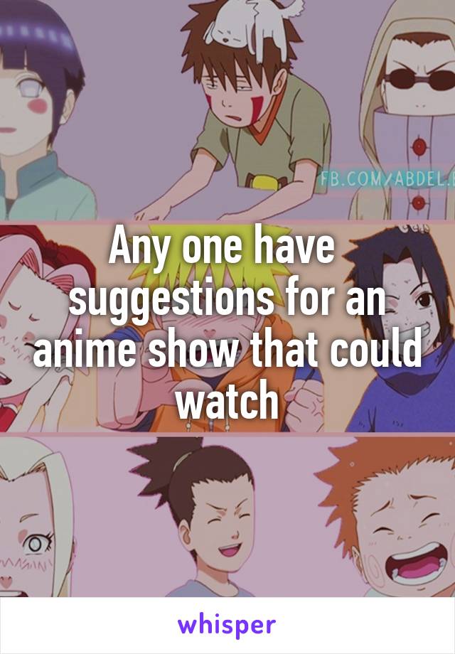 Any one have  suggestions for an anime show that could watch