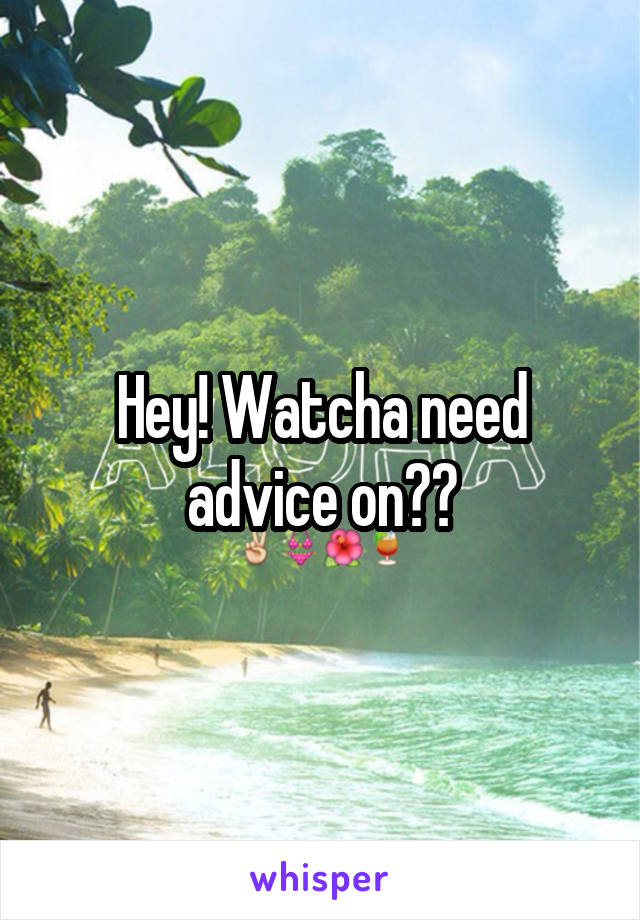 Hey! Watcha need advice on??