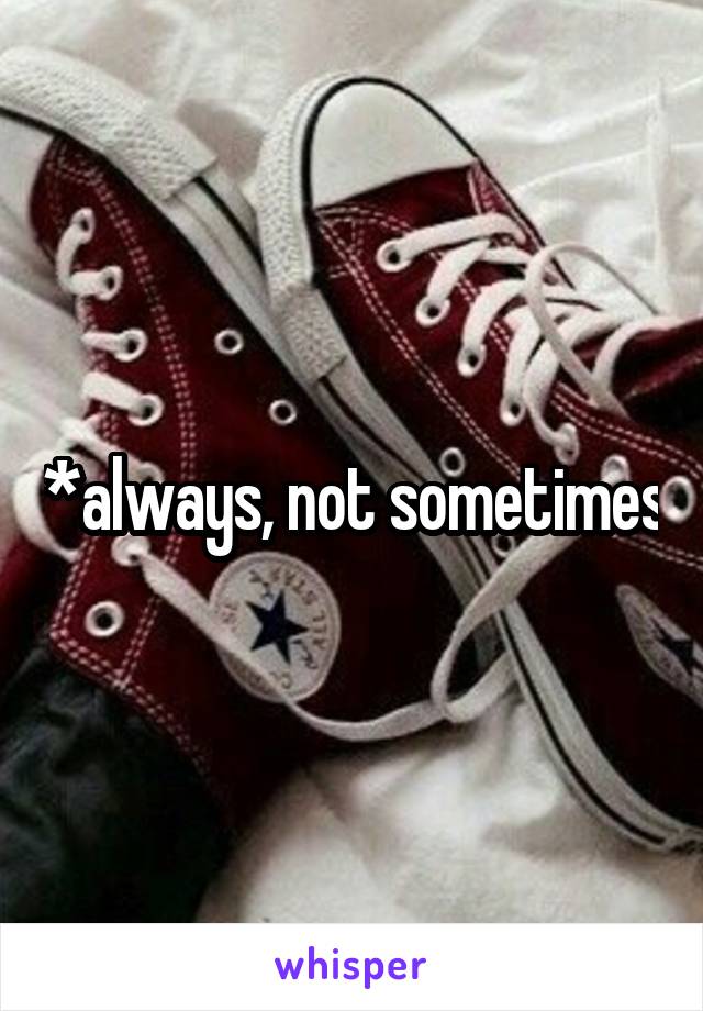 *always, not sometimes