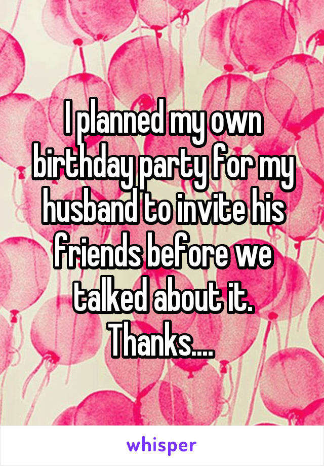 I planned my own birthday party for my husband to invite his friends before we talked about it. Thanks.... 