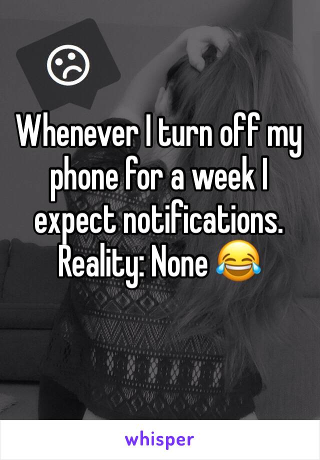 Whenever I turn off my phone for a week I expect notifications. Reality: None 😂