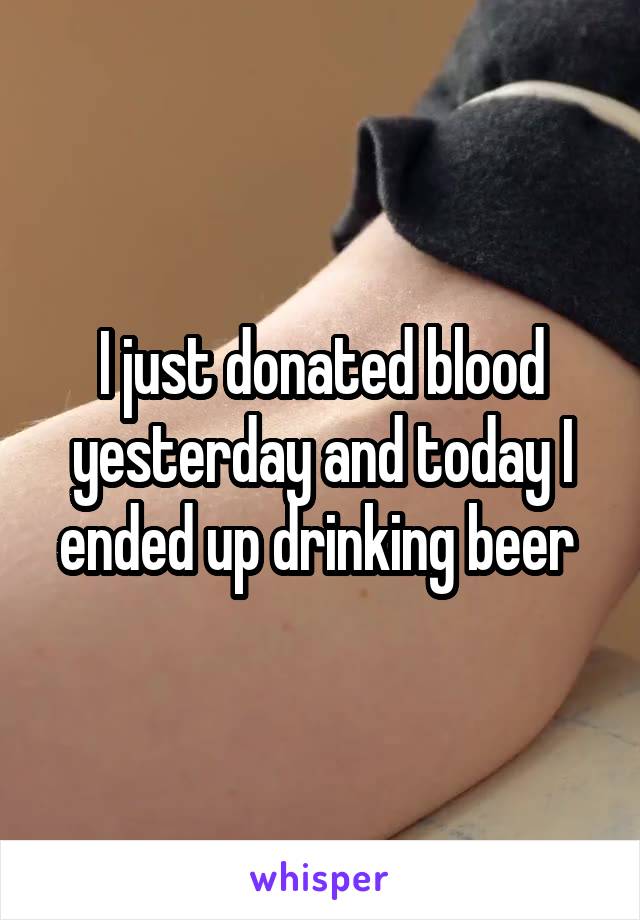 I just donated blood yesterday and today I ended up drinking beer 