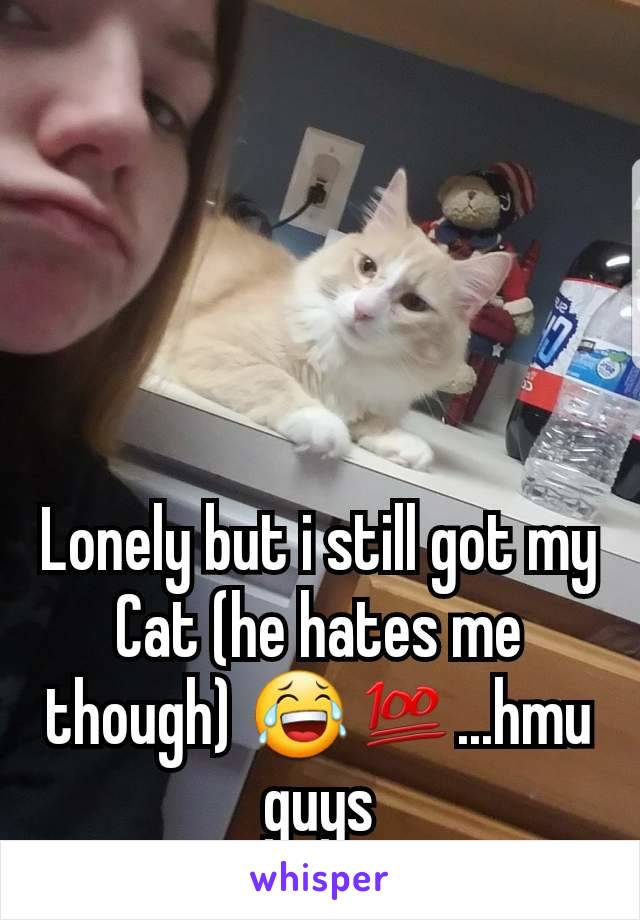 Lonely but i still got my Cat (he hates me though) 😂💯...hmu guys