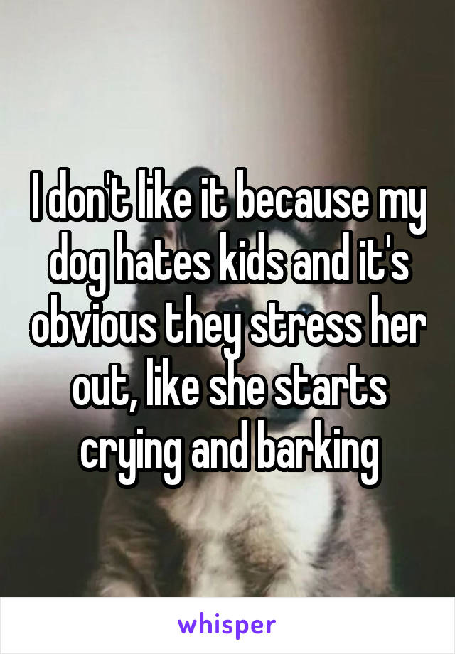 I don't like it because my dog hates kids and it's obvious they stress her out, like she starts crying and barking