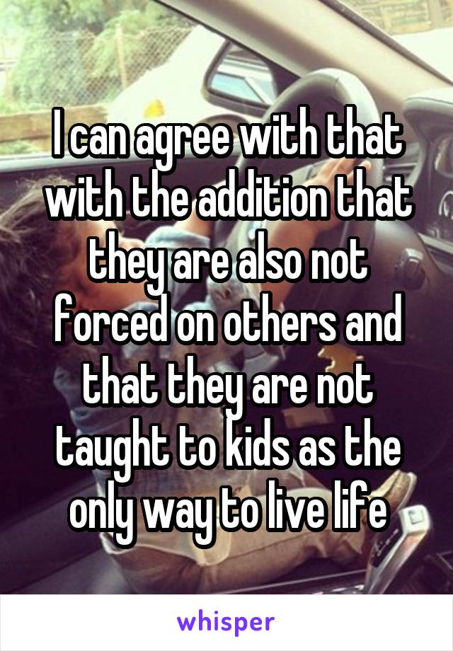 I can agree with that with the addition that they are also not forced on others and that they are not taught to kids as the only way to live life