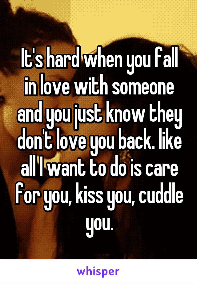 It's hard when you fall in love with someone and you just know they don't love you back. like all I want to do is care for you, kiss you, cuddle you.