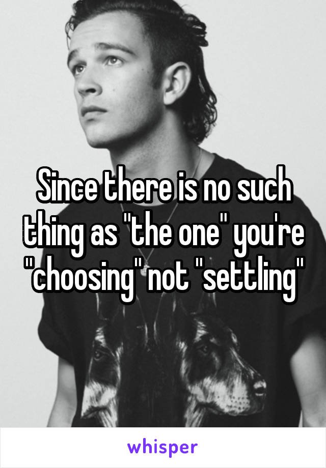 Since there is no such thing as "the one" you're "choosing" not "settling"