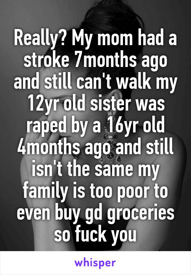 Really? My mom had a stroke 7months ago and still can't walk my 12yr old sister was raped by a 16yr old 4months ago and still isn't the same my family is too poor to even buy gd groceries so fuck you