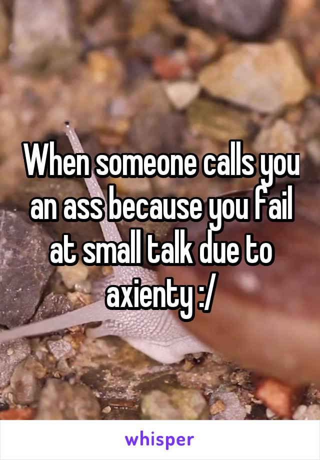 When someone calls you an ass because you fail at small talk due to axienty :/
