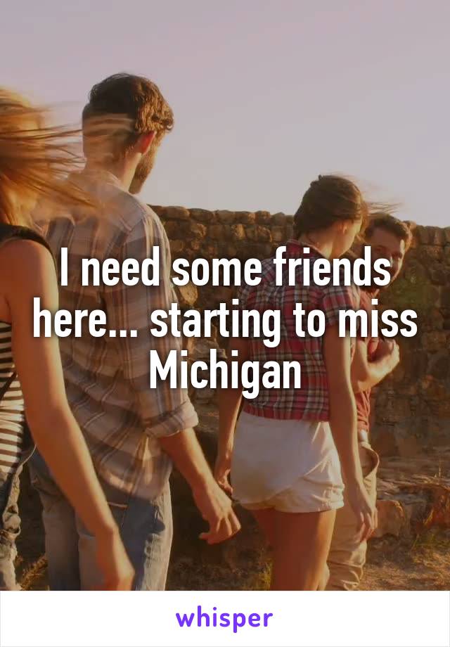 I need some friends here... starting to miss Michigan