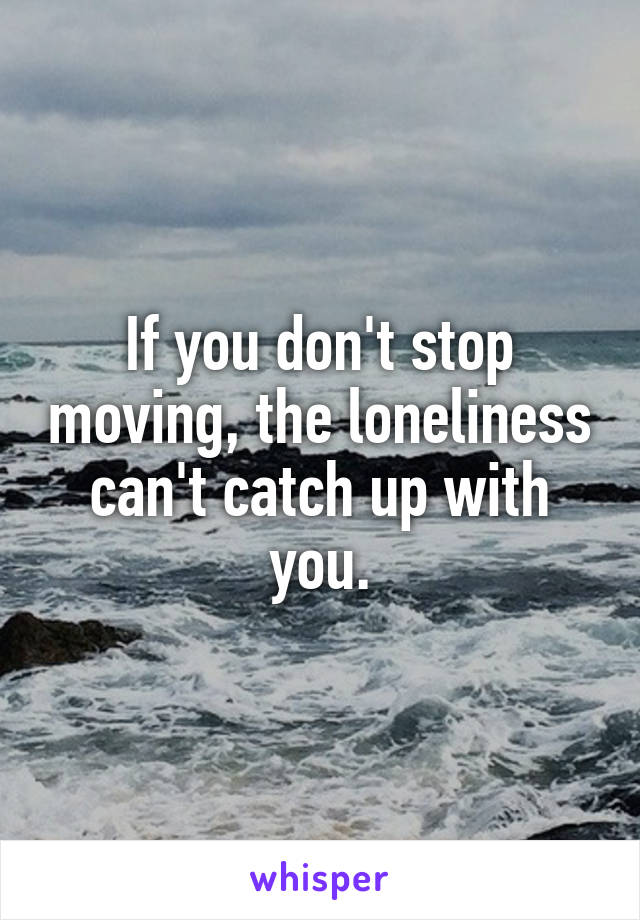 If you don't stop moving, the loneliness can't catch up with you.