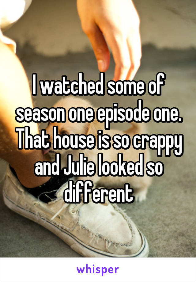 I watched some of season one episode one. That house is so crappy and Julie looked so different