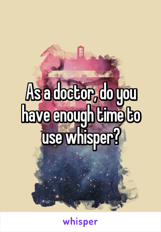 As a doctor, do you have enough time to use whisper?