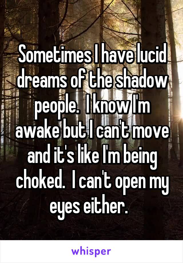 Sometimes I have lucid dreams of the shadow people.  I know I'm awake but I can't move and it's like I'm being choked.  I can't open my eyes either.  