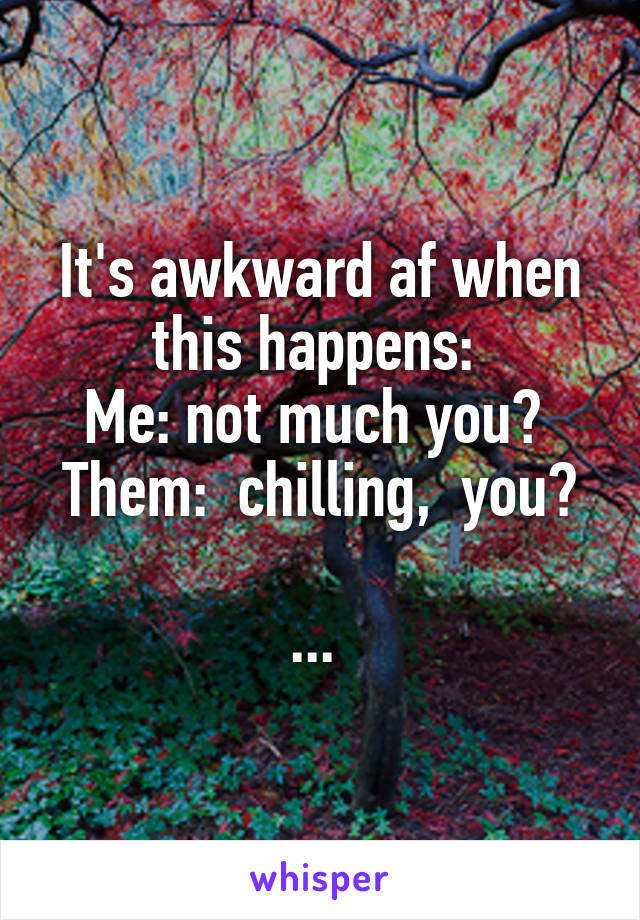 It's awkward af when this happens: 
Me: not much you? 
Them:  chilling,  you? 
... 