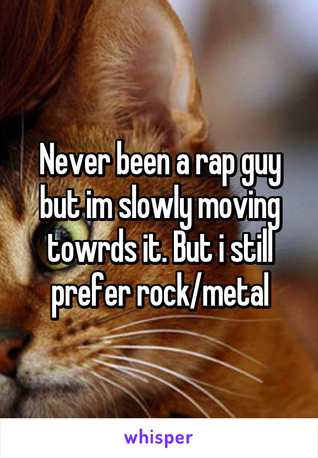 Never been a rap guy but im slowly moving towrds it. But i still prefer rock/metal