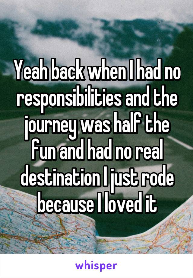 Yeah back when I had no responsibilities and the journey was half the fun and had no real destination I just rode because I loved it