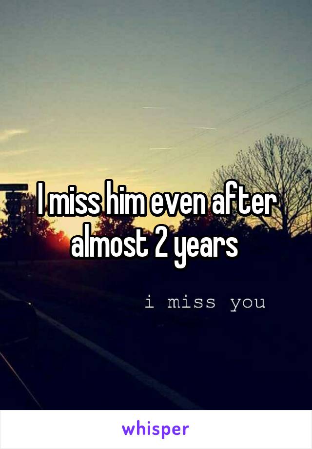 I miss him even after almost 2 years 