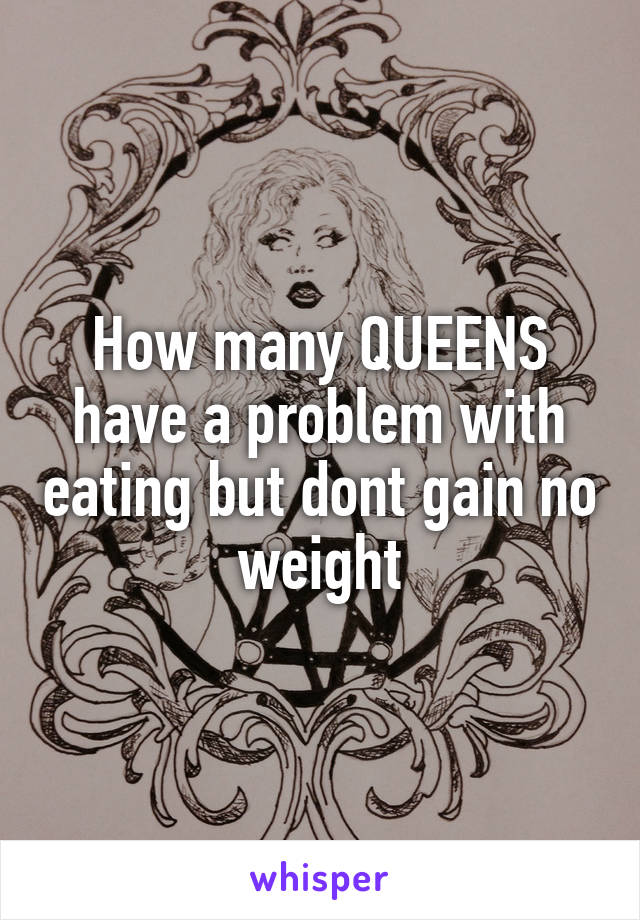 How many QUEENS have a problem with eating but dont gain no weight