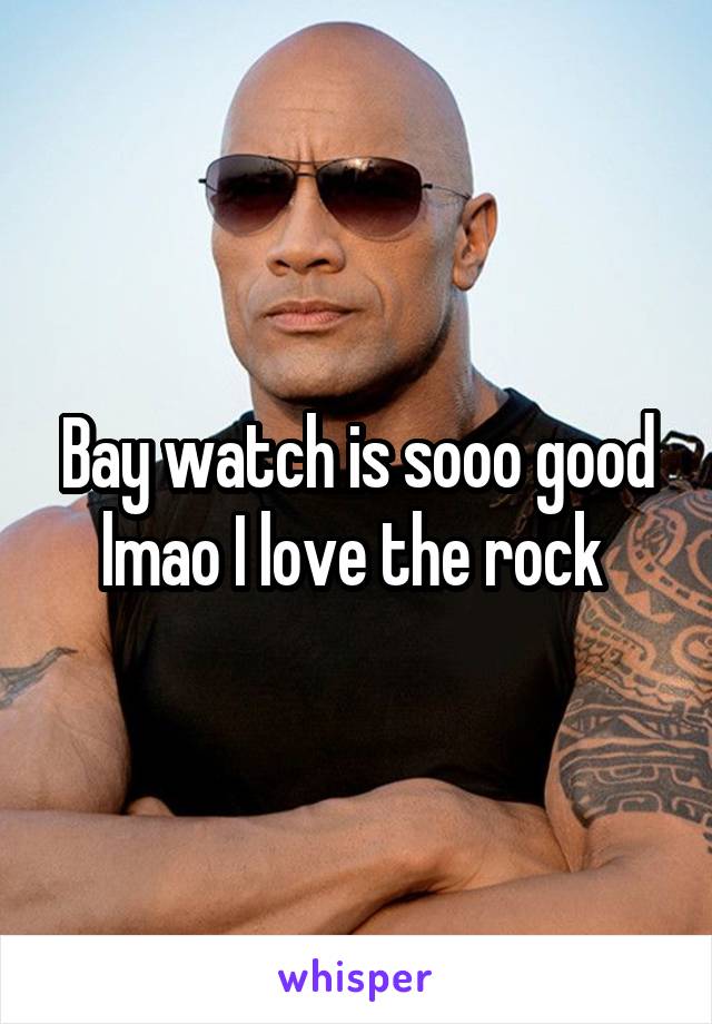 Bay watch is sooo good lmao I love the rock 