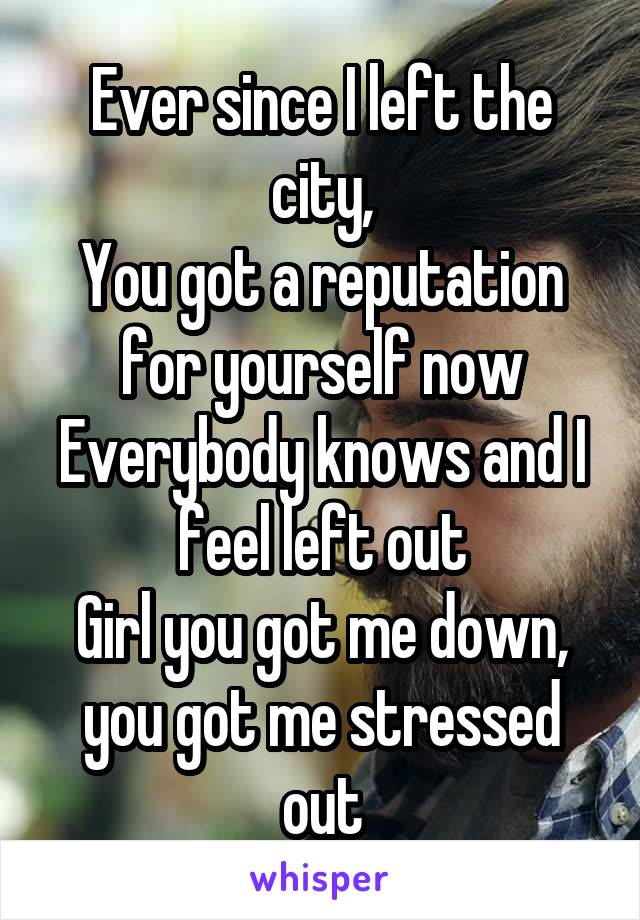 Ever since I left the city,
You got a reputation for yourself now
Everybody knows and I feel left out
Girl you got me down, you got me stressed out