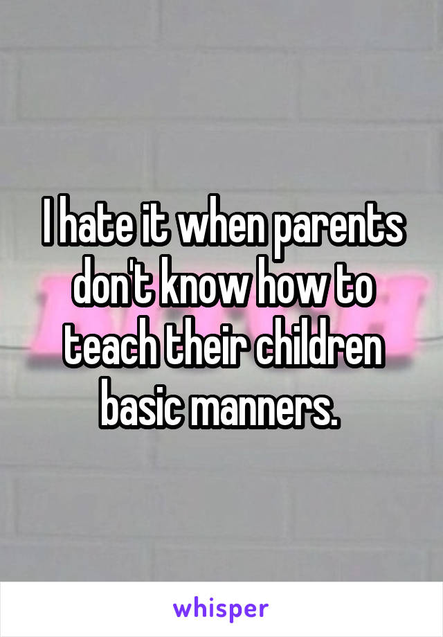 I hate it when parents don't know how to teach their children basic manners. 