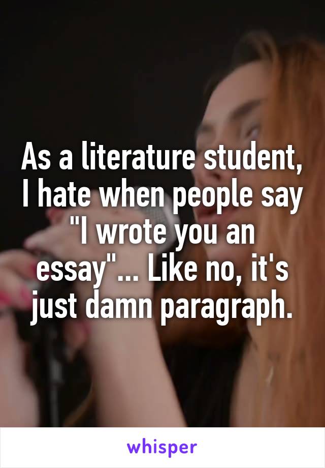As a literature student, I hate when people say "I wrote you an essay"... Like no, it's just damn paragraph.
