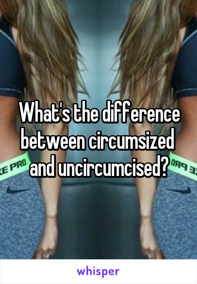 What's the difference between circumsized  and uncircumcised?