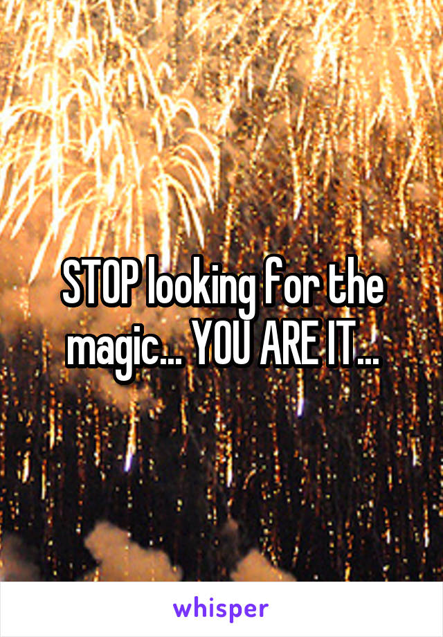 STOP looking for the magic... YOU ARE IT...