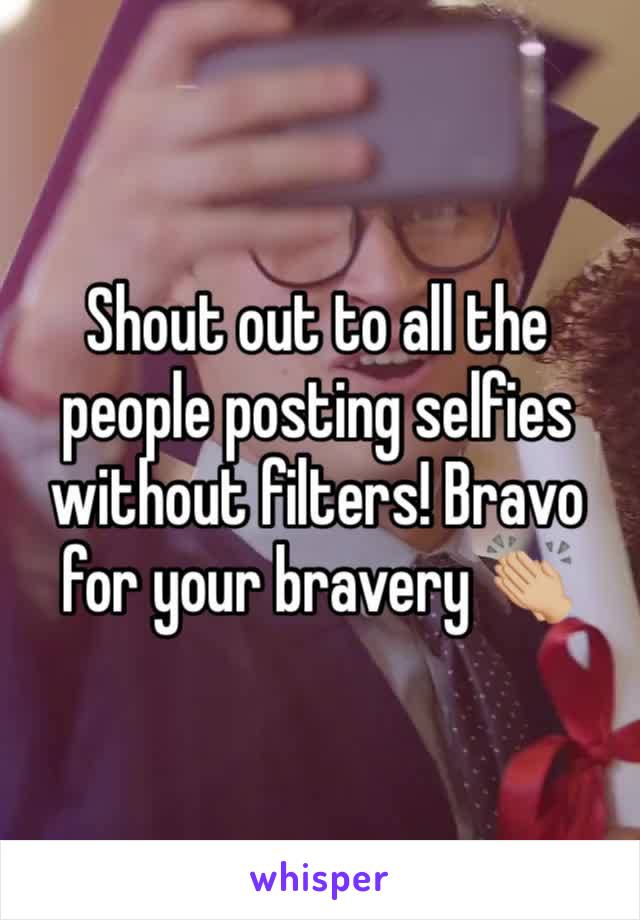 Shout out to all the people posting selfies without filters! Bravo for your bravery 👏🏼