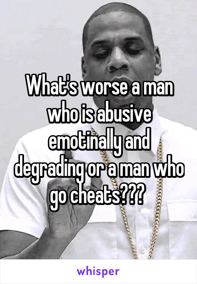 What's worse a man who is abusive emotinally and degrading or a man who go cheats??? 