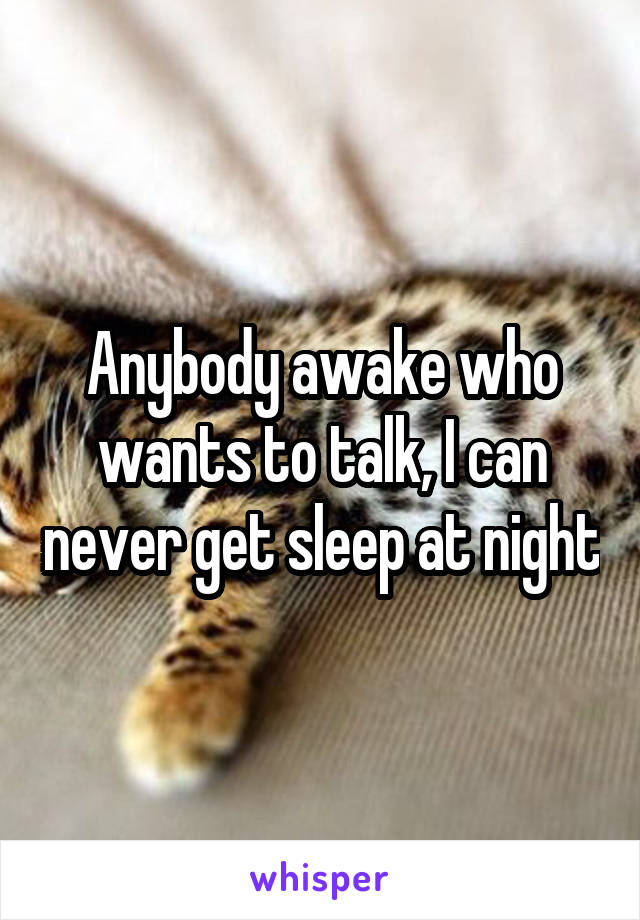 Anybody awake who wants to talk, I can never get sleep at night