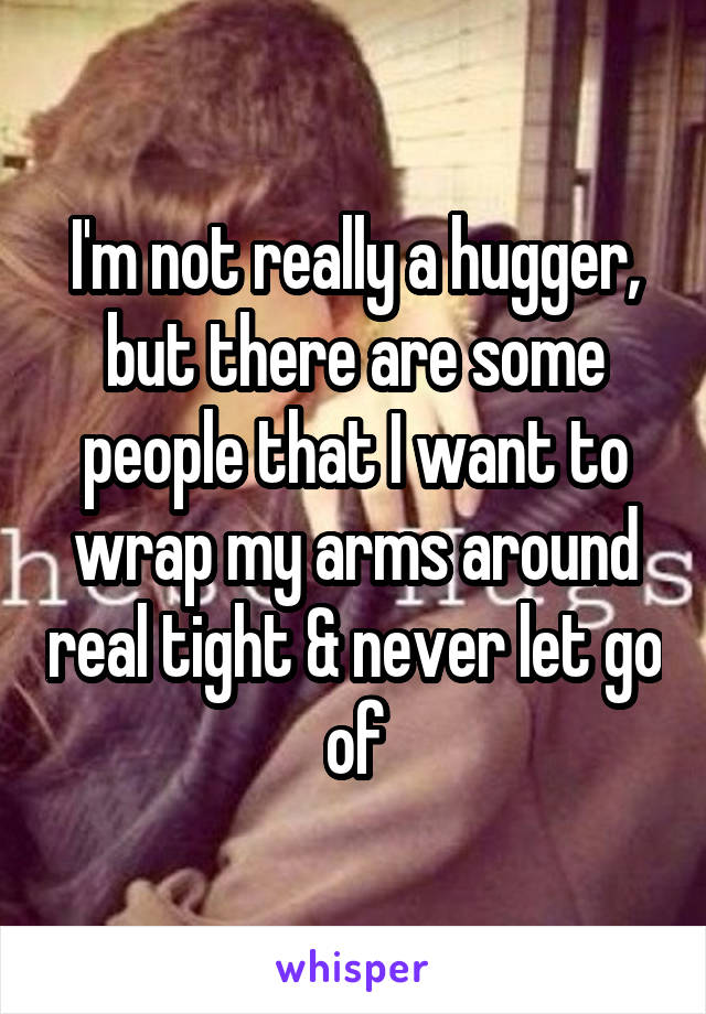 I'm not really a hugger, but there are some people that I want to wrap my arms around real tight & never let go of