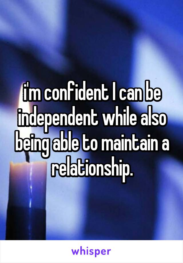 i'm confident I can be independent while also being able to maintain a relationship.