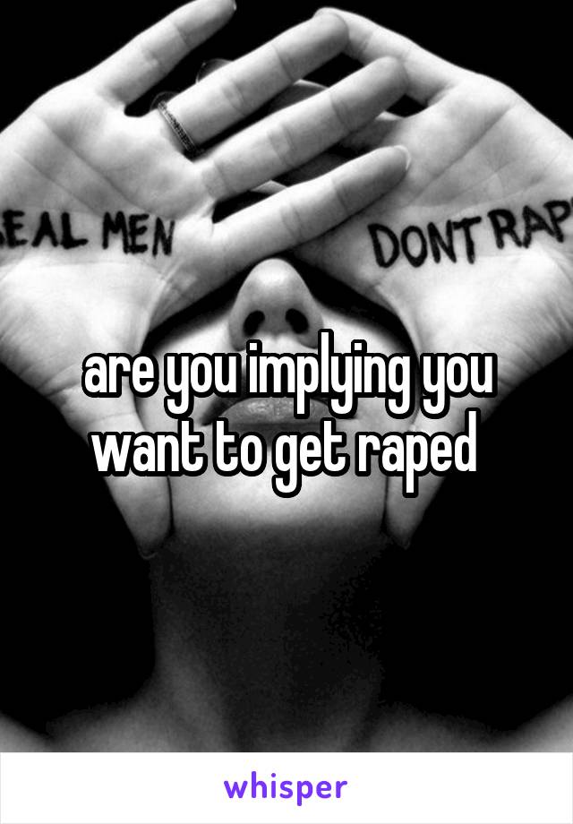 are you implying you want to get raped 