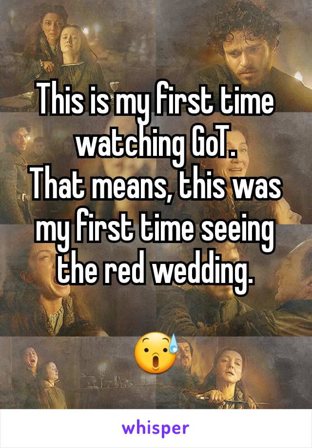 This is my first time watching GoT.
That means, this was my first time seeing the red wedding.

😰
