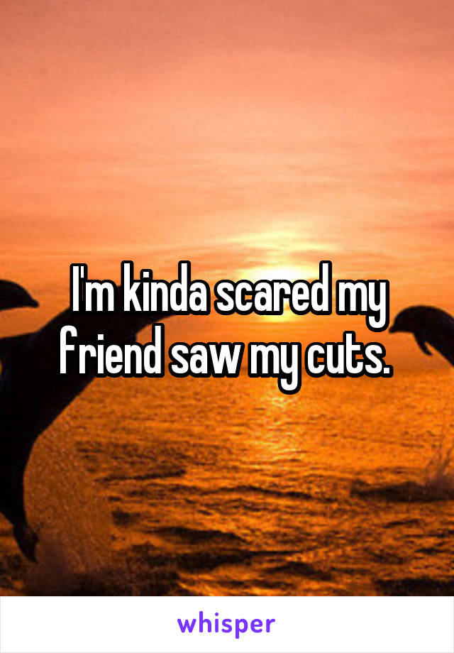 I'm kinda scared my friend saw my cuts. 