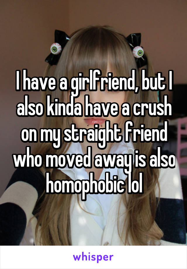 I have a girlfriend, but I also kinda have a crush on my straight friend who moved away is also homophobic lol