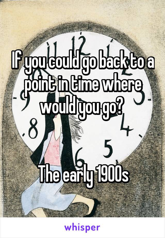 If you could go back to a point in time where would you go? 


The early 1900s