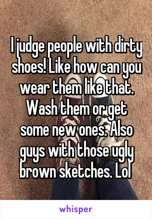 I judge people with dirty shoes! Like how can you wear them like that. Wash them or get some new ones. Also guys with those ugly brown sketches. Lol 
