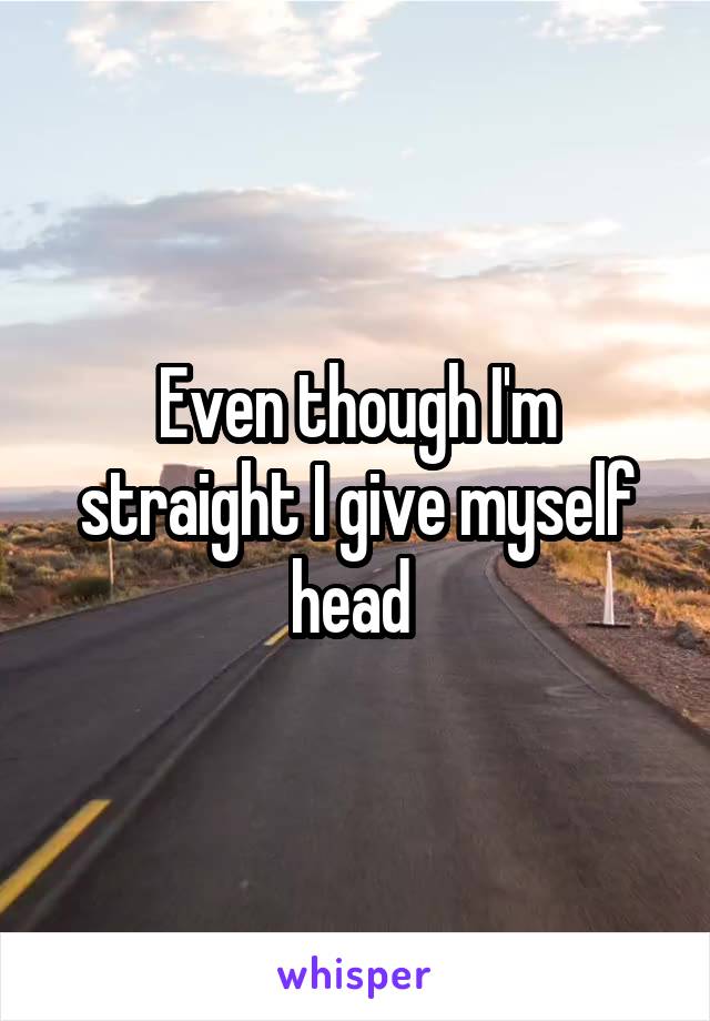 Even though I'm straight I give myself head 