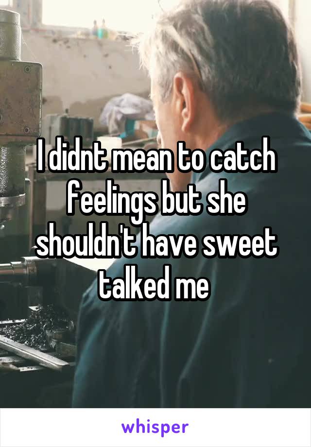 I didnt mean to catch feelings but she shouldn't have sweet talked me 