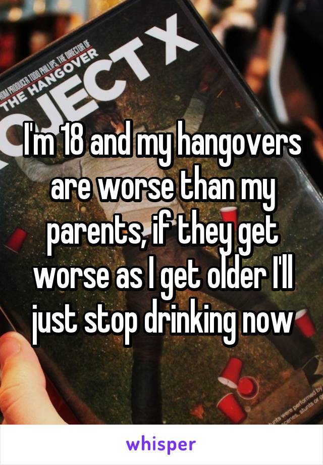 I'm 18 and my hangovers are worse than my parents, if they get worse as I get older I'll just stop drinking now