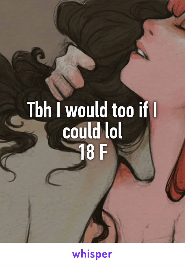 Tbh I would too if I could lol
18 F