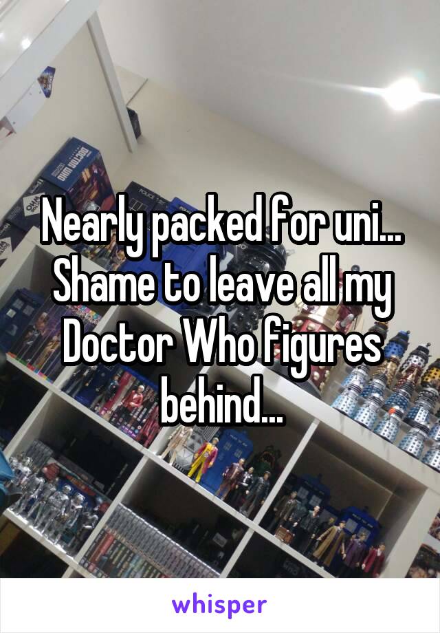 Nearly packed for uni... Shame to leave all my Doctor Who figures behind...