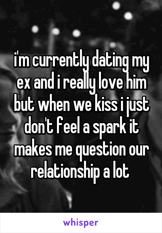 i'm currently dating my ex and i really love him but when we kiss i just don't feel a spark it makes me question our relationship a lot 