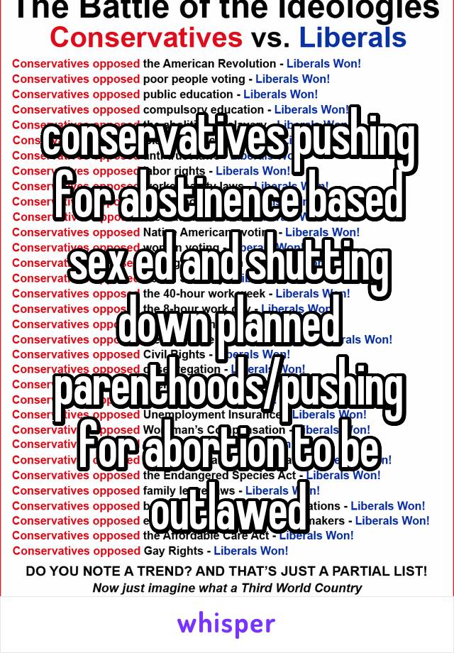 conservatives pushing for abstinence based sex ed and shutting down planned parenthoods/pushing for abortion to be outlawed